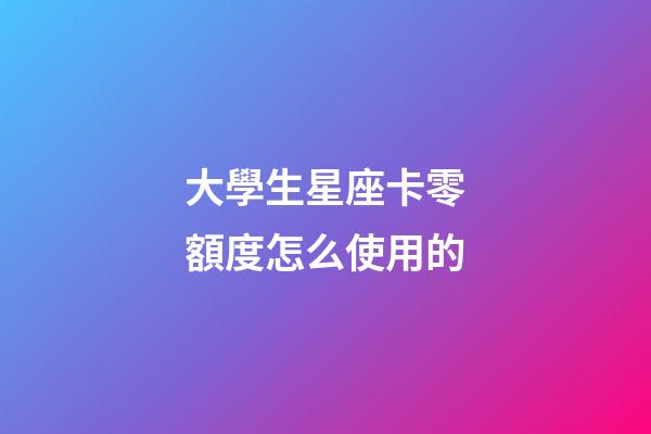 大學生星座卡零額度怎么使用的-第1張-星座運勢-玄機派