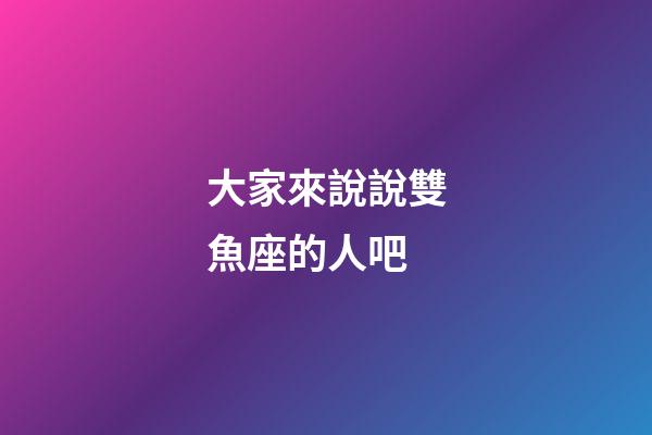大家來說說雙魚座的人吧-第1張-星座運勢-玄機派