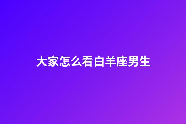 大家怎么看白羊座男生-第1張-星座運(yùn)勢(shì)-玄機(jī)派