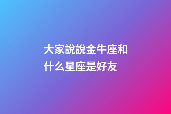 大家說說金牛座和什么星座是好友-第1張-星座運勢-玄機派