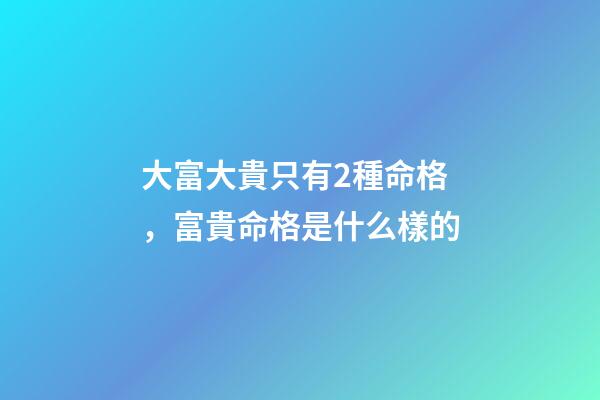 大富大貴只有2種命格，富貴命格是什么樣的