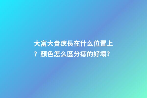 大富大貴痣長在什么位置上？顏色怎么區分痣的好壞？