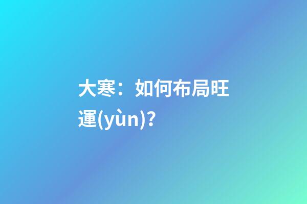 大寒：如何布局旺運(yùn)？