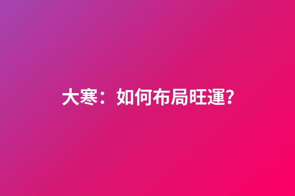 大寒：如何布局旺運？