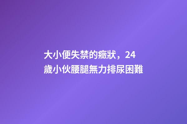 大小便失禁的癥狀，24歲小伙腰腿無力排尿困難-第1張-觀點-玄機派