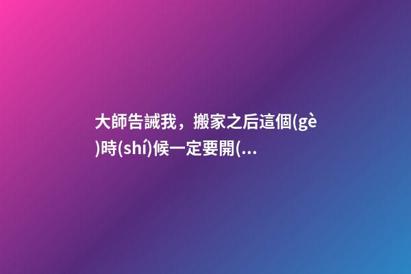 大師告誡我，搬家之后這個(gè)時(shí)候一定要開(kāi)火！否則一輩子無(wú)福
