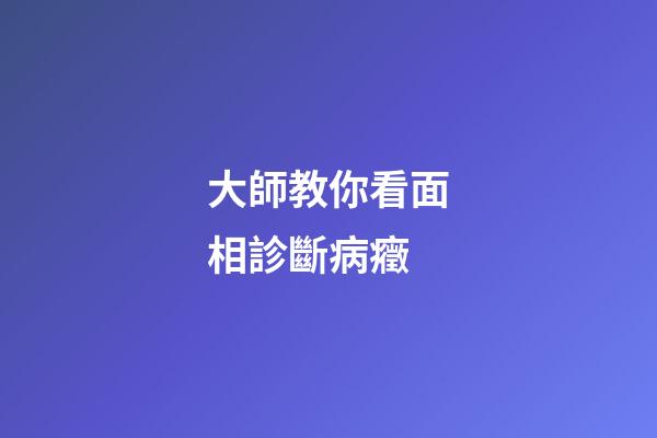 大師教你看面相診斷病癥