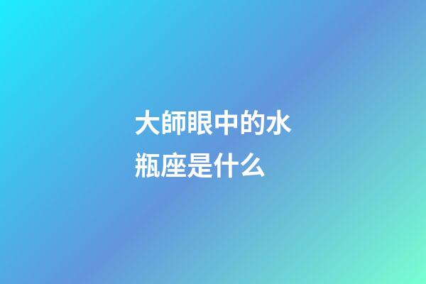 大師眼中的水瓶座是什么-第1張-星座運勢-玄機派