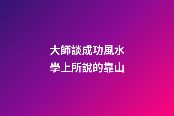 大師談成功風水學上所說的靠山