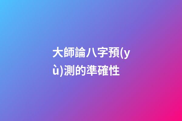 大師論八字預(yù)測的準確性