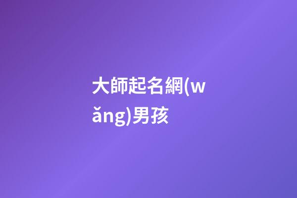 大師起名網(wǎng)男孩(男孩取名大師)-第1張-男孩起名-玄機派