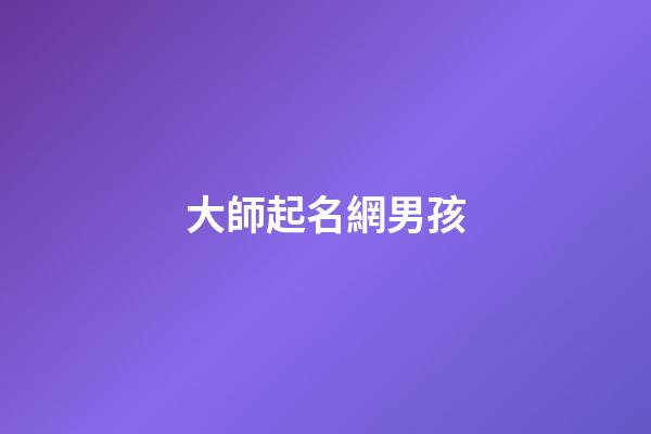 大師起名網男孩(男孩取名大師)