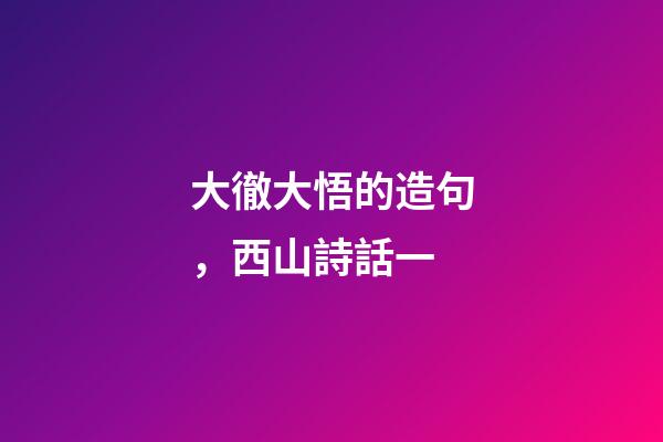 大徹大悟的造句，西山詩話一-第1張-觀點-玄機派