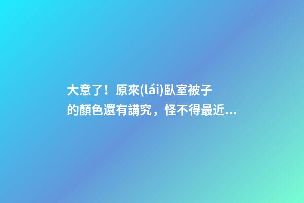 大意了！原來(lái)臥室被子的顏色還有講究，怪不得最近財(cái)運(yùn)不佳！