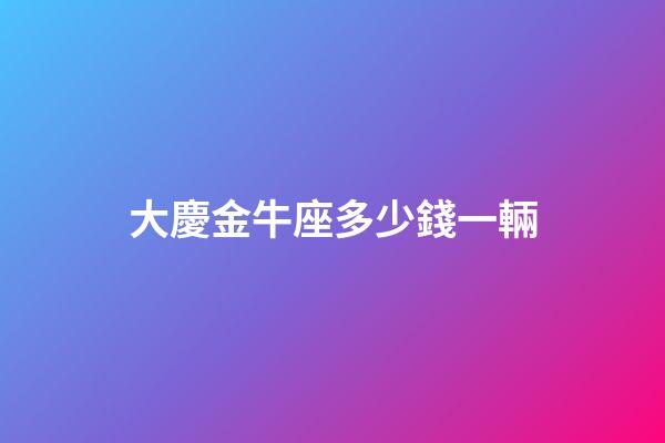 大慶金牛座多少錢一輛-第1張-星座運勢-玄機派