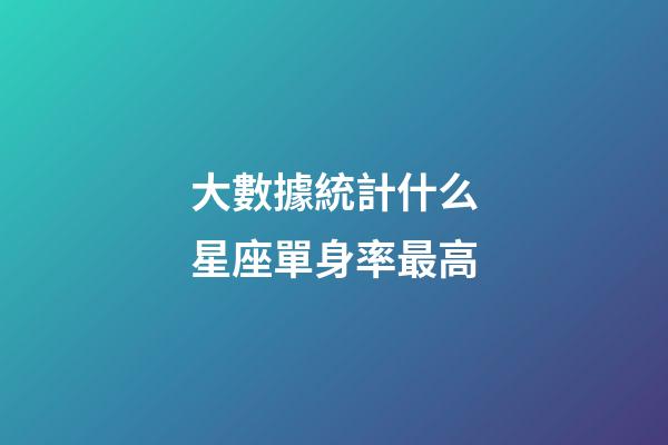 大數據統計什么星座單身率最高