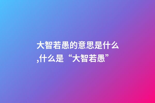 大智若愚的意思是什么,什么是“大智若愚”-第1張-觀點-玄機派