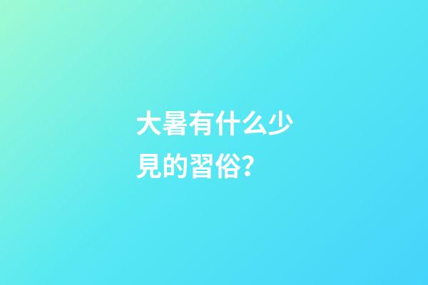 大暑有什么少見的習俗？