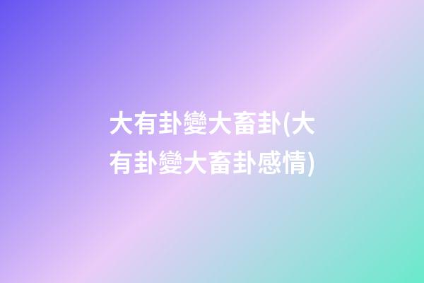 大有卦變大畜卦(大有卦變大畜卦感情)