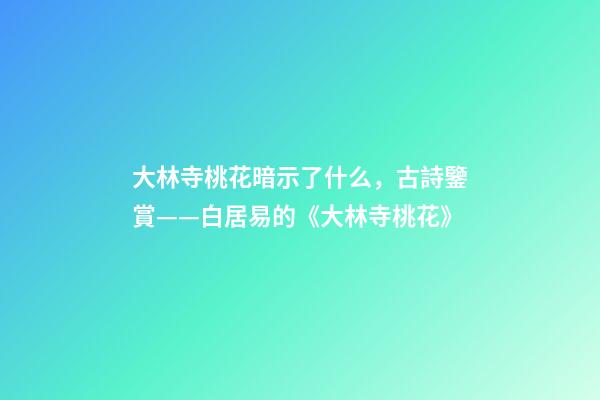 大林寺桃花暗示了什么，古詩鑒賞——白居易的《大林寺桃花》-第1張-觀點-玄機派