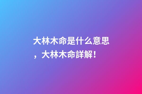 大林木命是什么意思，大林木命詳解！