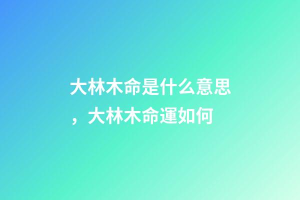大林木命是什么意思，大林木命運如何