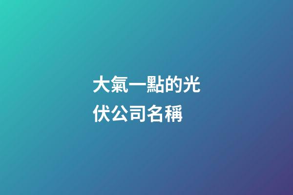 大氣一點的光伏公司名稱-第1張-公司起名-玄機派