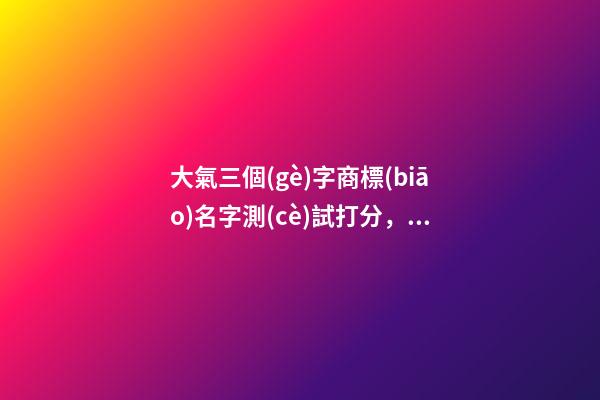 大氣三個(gè)字商標(biāo)名字測(cè)試打分，商標(biāo)起名大全名字推薦？-第1張-商標(biāo)起名-玄機(jī)派