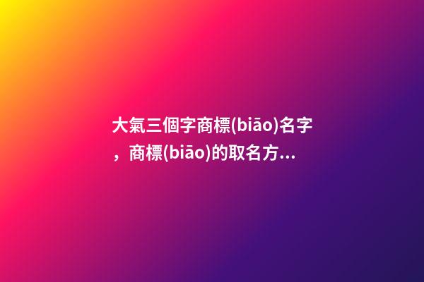 大氣三個字商標(biāo)名字，商標(biāo)的取名方案-第1張-商標(biāo)起名-玄機(jī)派