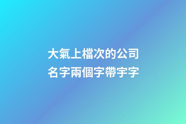 大氣上檔次的公司名字兩個字帶宇字-第1張-公司起名-玄機派