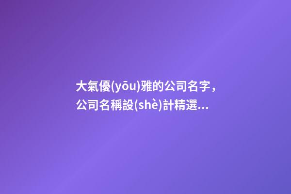 大氣優(yōu)雅的公司名字，公司名稱設(shè)計精選！-第1張-公司起名-玄機派