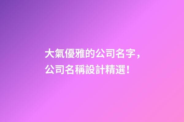 大氣優雅的公司名字，公司名稱設計精選！