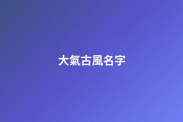 大氣古風名字(大氣古風名字兩個字)-第1張-寶寶起名-玄機派