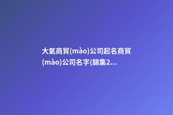 大氣商貿(mào)公司起名商貿(mào)公司名字(錦集2篇)-第1張-公司起名-玄機(jī)派
