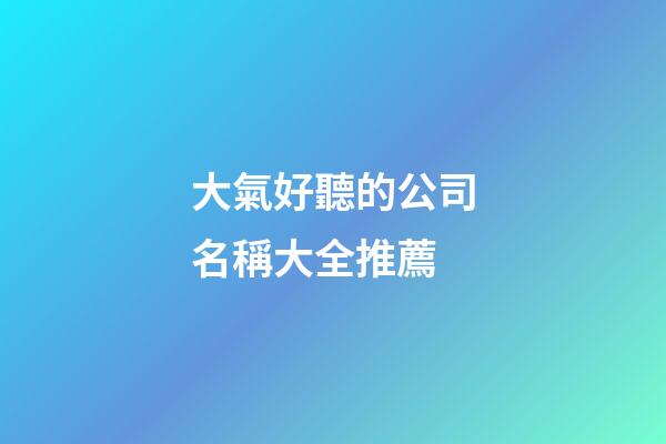 大氣好聽的公司名稱大全推薦-第1張-公司起名-玄機派