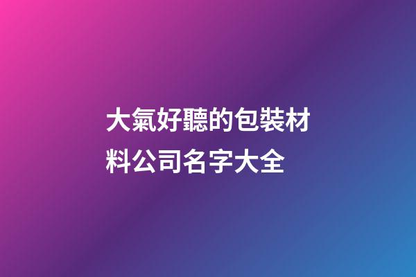 大氣好聽的包裝材料公司名字大全