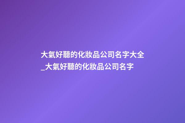 大氣好聽的化妝品公司名字大全_大氣好聽的化妝品公司名字-第1張-公司起名-玄機派
