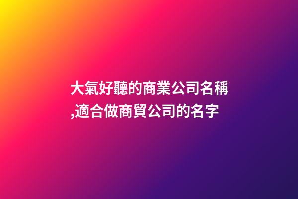 大氣好聽的商業公司名稱,適合做商貿公司的名字-第1張-公司起名-玄機派