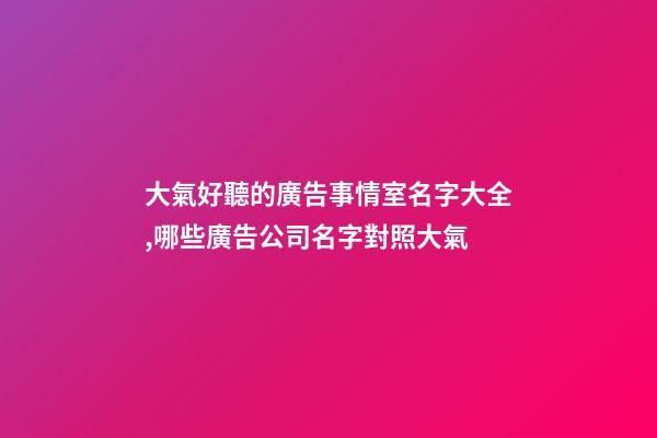 大氣好聽的廣告事情室名字大全,哪些廣告公司名字對照大氣-第1張-公司起名-玄機派