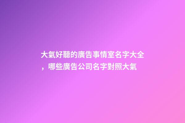 大氣好聽的廣告事情室名字大全，哪些廣告公司名字對照大氣-第1張-公司起名-玄機派