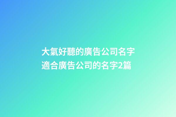 大氣好聽的廣告公司名字適合廣告公司的名字2篇-第1張-公司起名-玄機派
