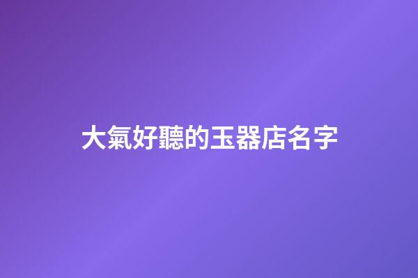 大氣好聽的玉器店名字