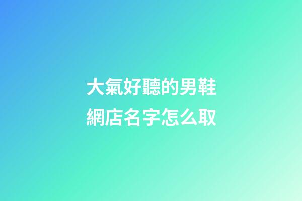 大氣好聽的男鞋網店名字怎么取-第1張-店鋪起名-玄機派