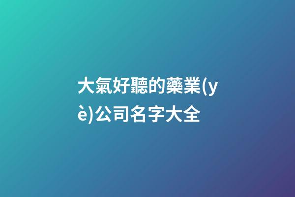 大氣好聽的藥業(yè)公司名字大全