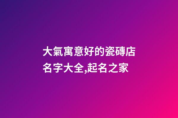 大氣寓意好的瓷磚店名字大全,起名之家-第1張-店鋪起名-玄機派