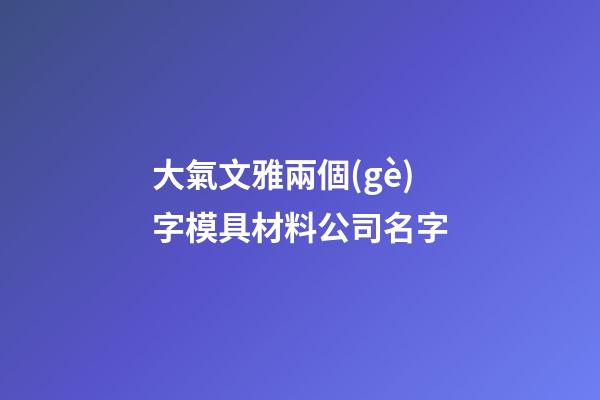大氣文雅兩個(gè)字模具材料公司名字-第1張-公司起名-玄機(jī)派