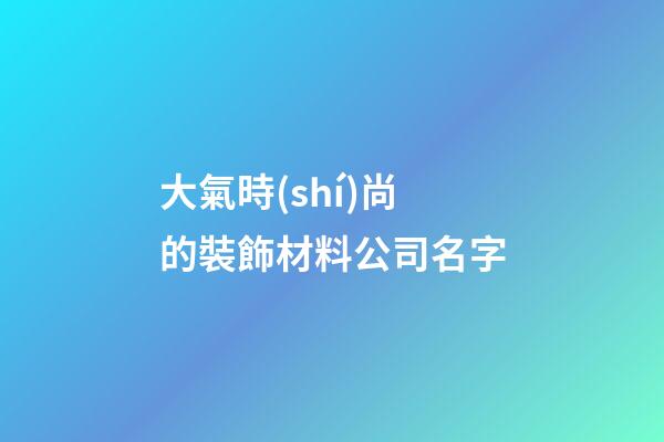 大氣時(shí)尚的裝飾材料公司名字