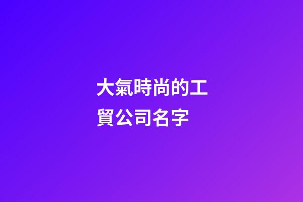 大氣時尚的工貿公司名字
