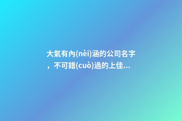 大氣有內(nèi)涵的公司名字，不可錯(cuò)過的上佳好名！-第1張-公司起名-玄機(jī)派