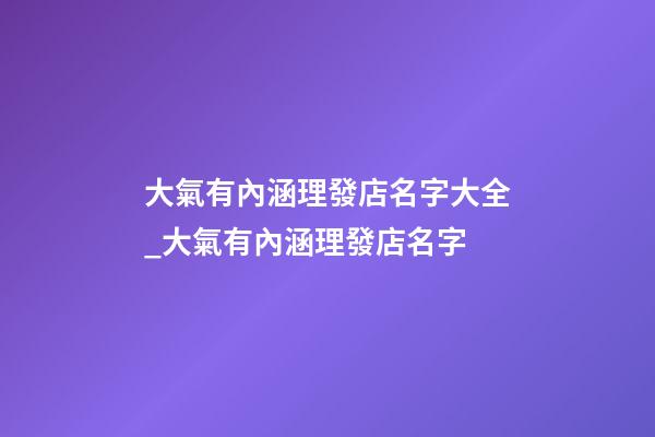 大氣有內涵理發店名字大全_大氣有內涵理發店名字-第1張-店鋪起名-玄機派
